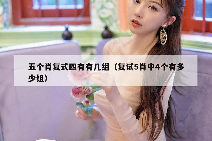 五个肖复式四有有几组（复试5肖中4个有多少组）