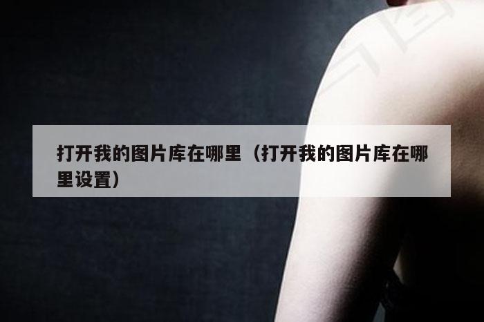 打开我的图片库在哪里（打开我的图片库在哪里设置）