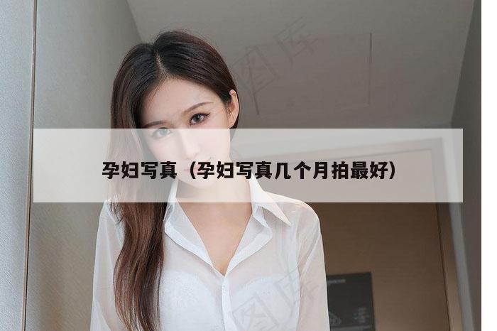 孕妇写真（孕妇写真几个月拍最好）