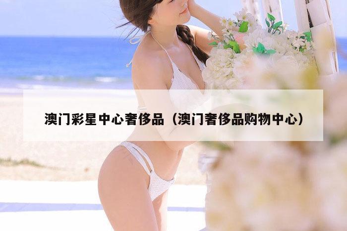 澳门彩星中心奢侈品（澳门奢侈品购物中心）