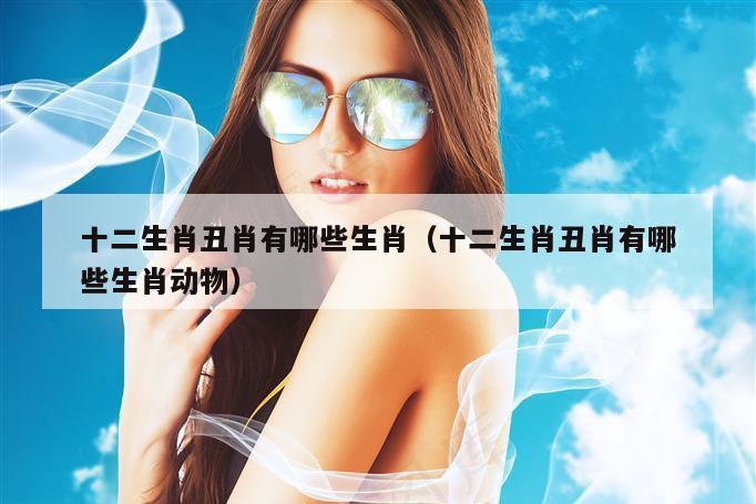 十二生肖丑肖有哪些生肖（十二生肖丑肖有哪些生肖动物）