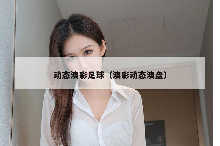 动态澳彩足球（澳彩动态澳盘）