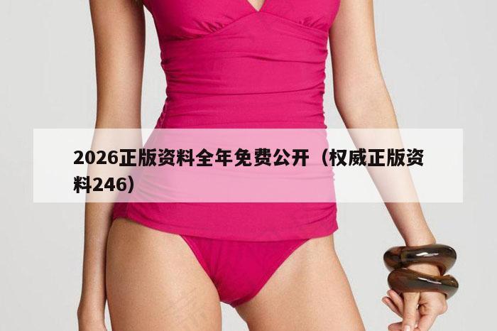 2026正版资料全年免费公开（权威正版资料246）